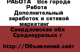 РАБОТА - Все города Работа » Дополнительный заработок и сетевой маркетинг   . Свердловская обл.,Среднеуральск г.
